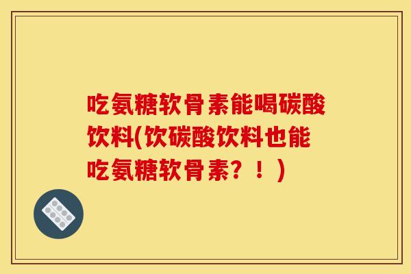 吃氨糖软骨素能喝碳酸饮料(饮碳酸饮料也能吃氨糖软骨素？！)