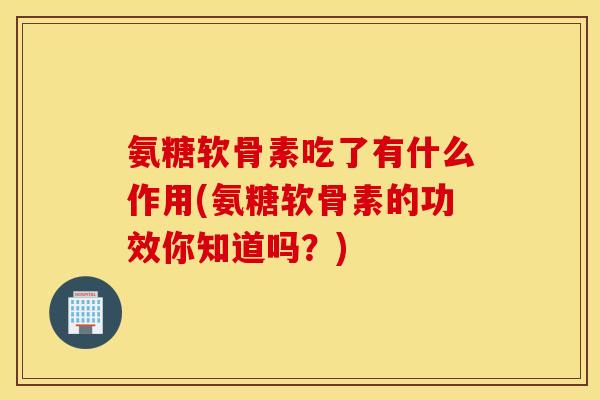 氨糖软骨素吃了有什么作用(氨糖软骨素的功效你知道吗？)
