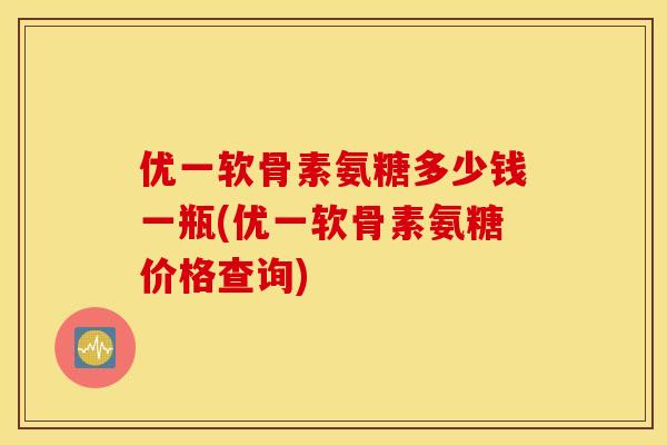 优一软骨素氨糖多少钱一瓶(优一软骨素氨糖价格查询)