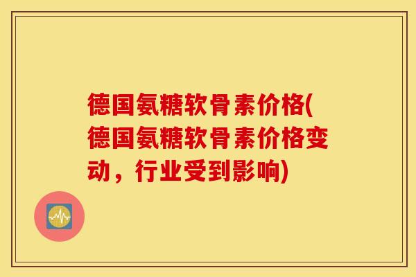 德国氨糖软骨素价格(德国氨糖软骨素价格变动，行业受到影响)