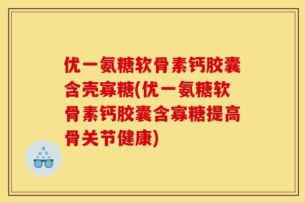 优一氨糖软骨素钙胶囊含壳寡糖(优一氨糖软骨素钙胶囊含寡糖提高骨关节健康)