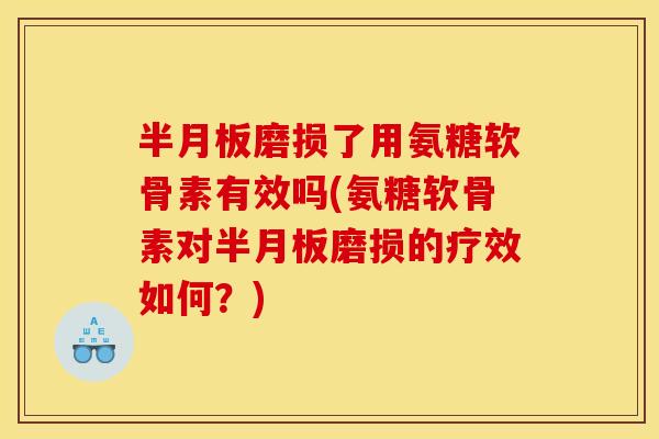 半月板磨损了用氨糖软骨素有效吗(氨糖软骨素对半月板磨损的疗效如何？)