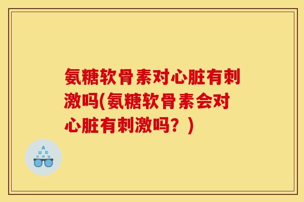 氨糖软骨素对心脏有刺激吗(氨糖软骨素会对心脏有刺激吗？)