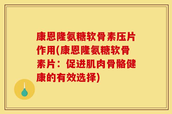 康恩隆氨糖软骨素压片作用(康恩隆氨糖软骨素片：促进肌肉骨骼健康的有效选择)