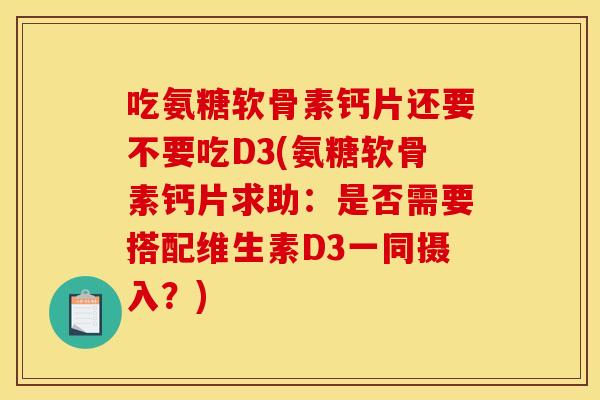 吃氨糖软骨素钙片还要不要吃D3(氨糖软骨素钙片求助：是否需要搭配维生素D3一同摄入？)