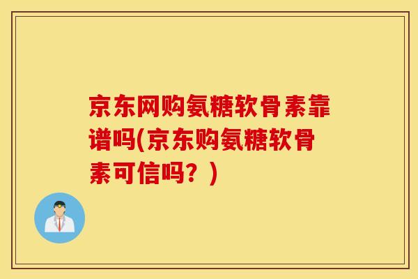 京东网购氨糖软骨素靠谱吗(京东购氨糖软骨素可信吗?) 京东网购氨糖软骨素靠谱吗(京东购氨糖软骨素可信吗?)