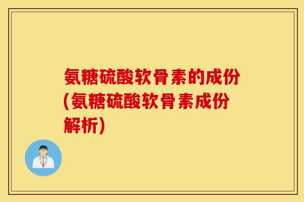 氨糖硫酸软骨素的成份(氨糖硫酸软骨素成份解析)
