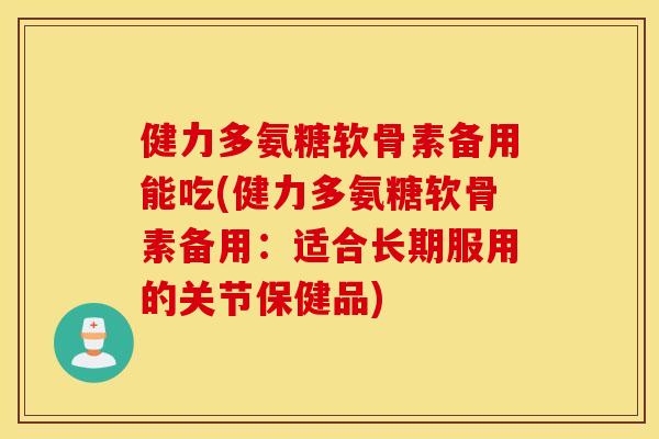 健力多氨糖软骨素备用能吃(健力多氨糖软骨素备用：适合长期服用的关节保健品)