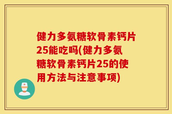健力多氨糖软骨素钙片25能吃吗(健力多氨糖软骨素钙片25的使用方法与注意事项)