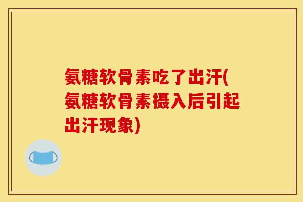 氨糖软骨素吃了出汗(氨糖软骨素摄入后引起出汗现象)