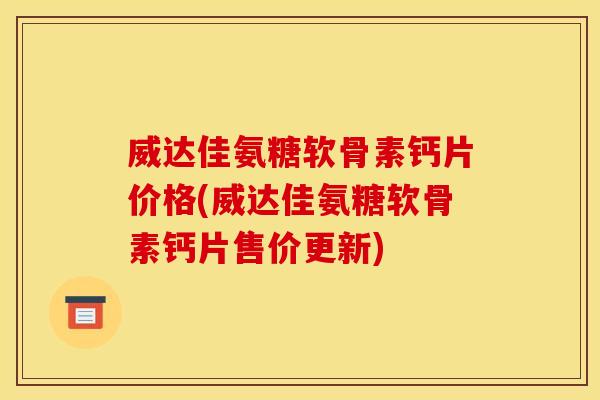 威达佳氨糖软骨素钙片价格(威达佳氨糖软骨素钙片售价更新)