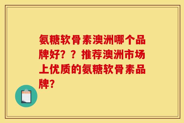 氨糖软骨素澳洲哪个品牌好？？推荐澳洲市场上优质的氨糖软骨素品牌？