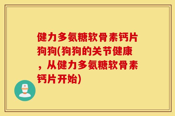健力多氨糖软骨素钙片狗狗(狗狗的关节健康，从健力多氨糖软骨素钙片开始)