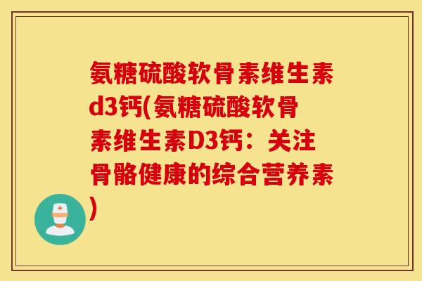 氨糖硫酸软骨素维生素d3钙(氨糖硫酸软骨素维生素D3钙：关注骨骼健康的综合营养素)