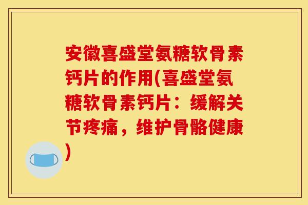安徽喜盛堂氨糖软骨素钙片的作用(喜盛堂氨糖软骨素钙片：缓解关节疼痛，维护骨骼健康)