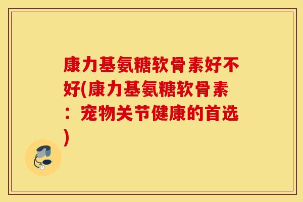 康力基氨糖软骨素好不好(康力基氨糖软骨素：宠物关节健康的首选)