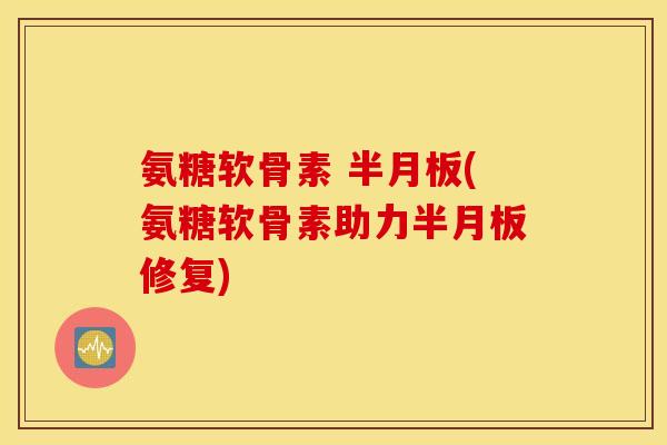 氨糖软骨素 半月板(氨糖软骨素助力半月板修复)