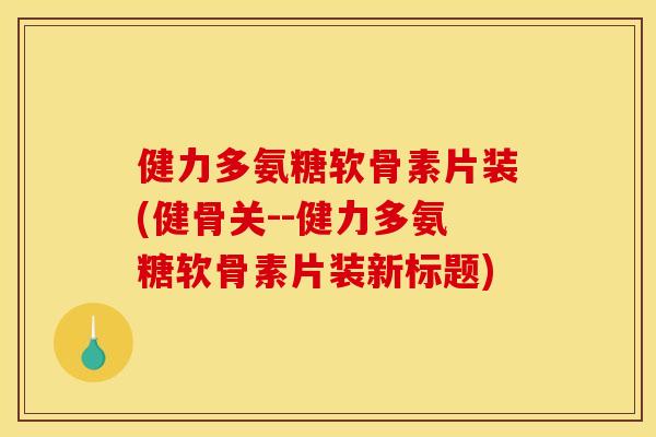 健力多氨糖软骨素片装(健骨关--健力多氨糖软骨素片装新标题)