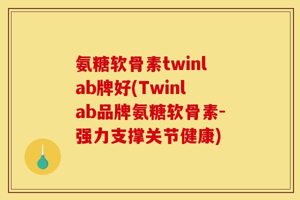 氨糖软骨素twinlab牌好(Twinlab品牌氨糖软骨素-强力支撑关节健康)