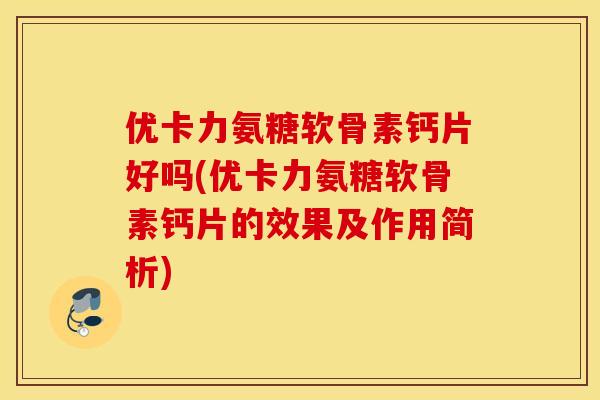 优卡力氨糖软骨素钙片好吗(优卡力氨糖软骨素钙片的效果及作用简析)