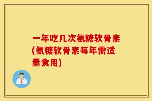 一年吃几次氨糖软骨素(氨糖软骨素每年需适量食用)
