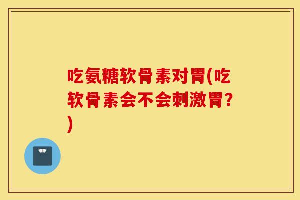 吃氨糖软骨素对胃(吃软骨素会不会刺激胃？)