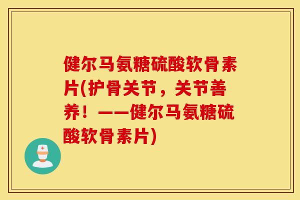 健尔马氨糖硫酸软骨素片(护骨关节,关节善养!——健尔马氨糖硫酸软骨素片) 健尔马氨糖硫酸软骨素片(护骨关节,关节善养!——健尔马氨糖硫酸软骨素片)