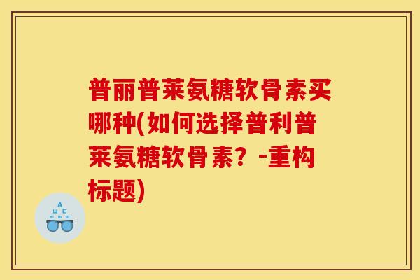 普丽普莱氨糖软骨素买哪种(如何选择普利普莱氨糖软骨素？-重构标题)