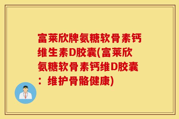 富莱欣牌氨糖软骨素钙维生素D胶囊(富莱欣氨糖软骨素钙维D胶囊：维护骨骼健康)