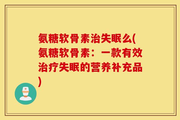 氨糖软骨素治失眠么(氨糖软骨素：一款有效治疗失眠的营养补充品)