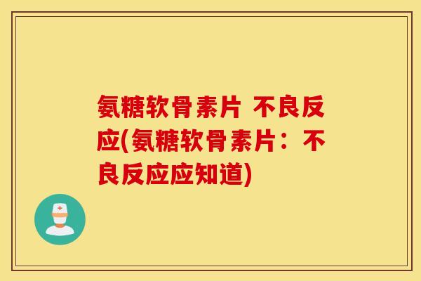 氨糖软骨素片 不良反应(氨糖软骨素片：不良反应应知道)