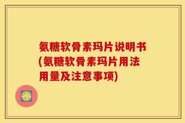氨糖软骨素玛片说明书(氨糖软骨素玛片用法用量及注意事项)
