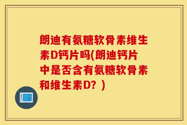 朗迪有氨糖软骨素维生素D钙片吗(朗迪钙片中是否含有氨糖软骨素和维生素D？)