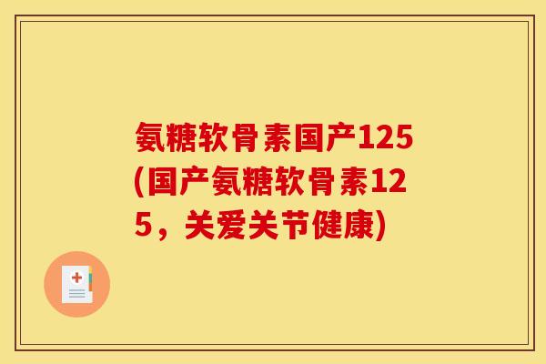 氨糖软骨素国产125(国产氨糖软骨素125,关爱关节健康) 氨糖软骨素国产125(国产氨糖软骨素125,关爱关节健康)