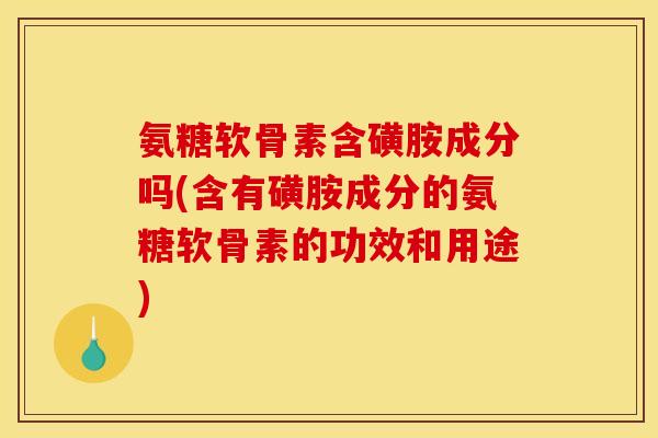 氨糖软骨素含磺胺成分吗(含有磺胺成分的氨糖软骨素的功效和用途)
