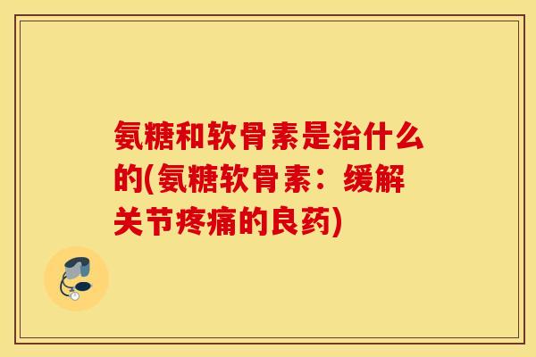 氨糖和软骨素是治什么的(氨糖软骨素：缓解关节疼痛的良药)