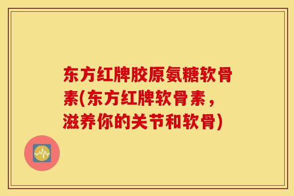 东方红牌胶原氨糖软骨素(东方红牌软骨素，滋养你的关节和软骨)
