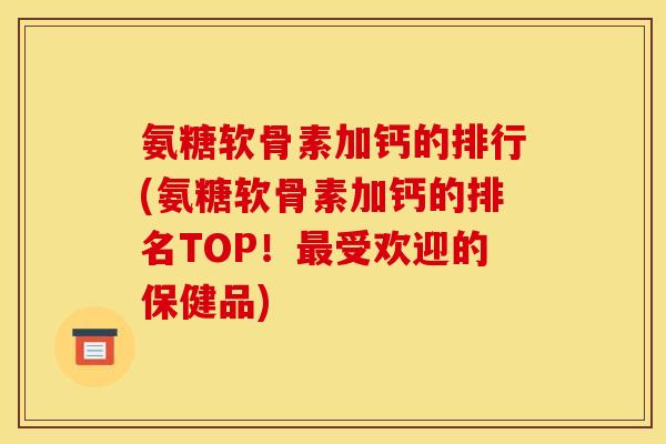氨糖软骨素加钙的排行(氨糖软骨素加钙的排名TOP！最受欢迎的保健品)