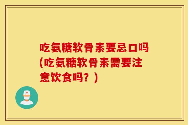 吃氨糖软骨素要忌口吗(吃氨糖软骨素需要注意饮食吗？)