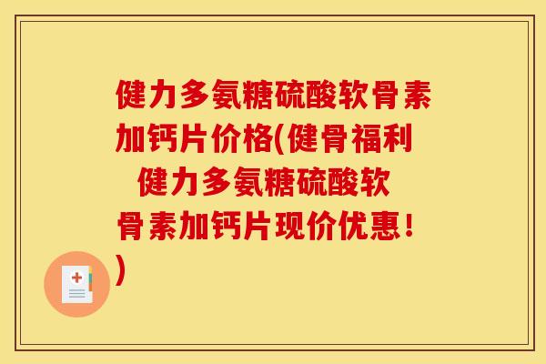 健力多氨糖硫酸软骨素加钙片价格(健骨福利  健力多氨糖硫酸软骨素加钙片现价优惠！)