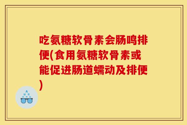 吃氨糖软骨素会肠鸣排便(食用氨糖软骨素或能促进肠道蠕动及排便)