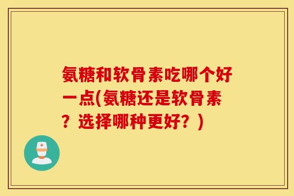 氨糖和软骨素吃哪个好一点(氨糖还是软骨素？选择哪种更好？)