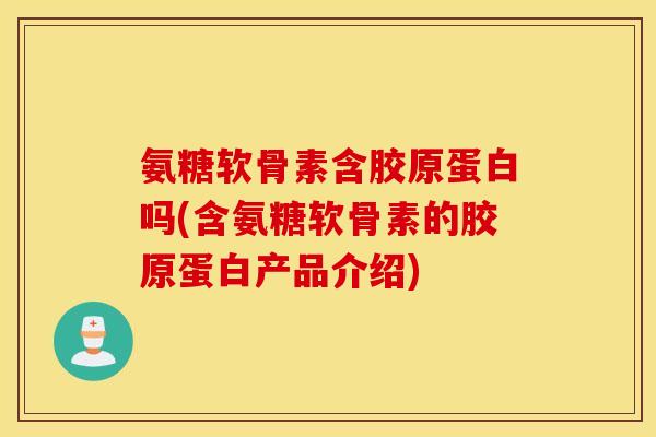氨糖软骨素含胶原蛋白吗(含氨糖软骨素的胶原蛋白产品介绍)