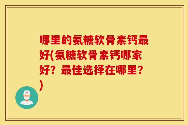 哪里的氨糖软骨素钙最好(氨糖软骨素钙哪家好？最佳选择在哪里？)