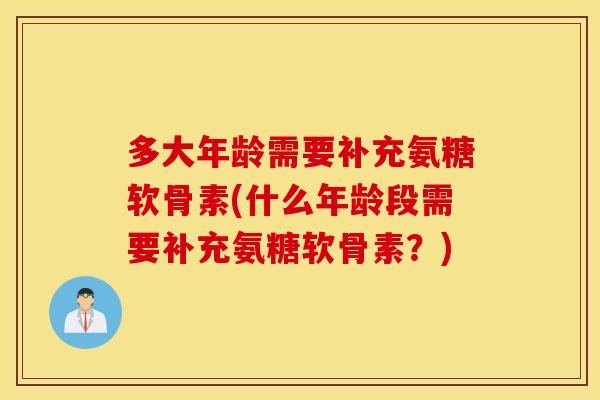 多大年龄需要补充氨糖软骨素(什么年龄段需要补充氨糖软骨素？)