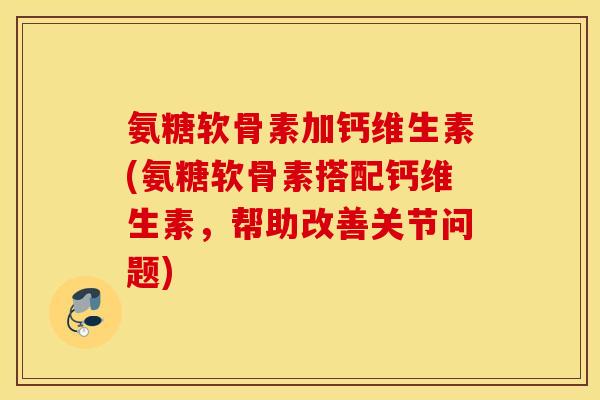 氨糖软骨素加钙维生素(氨糖软骨素搭配钙维生素，帮助改善关节问题)
