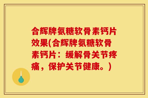 合辉牌氨糖软骨素钙片效果(合辉牌氨糖软骨素钙片：缓解骨关节疼痛，保护关节健康。)