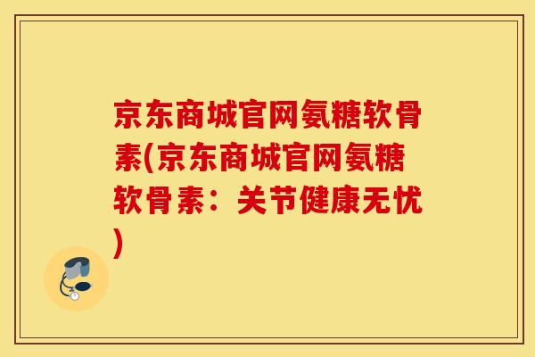 京东商城官网氨糖软骨素(京东商城官网氨糖软骨素：关节健康无忧)