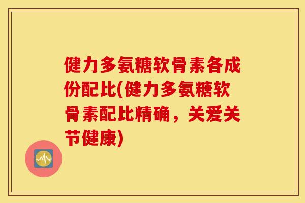 健力多氨糖软骨素各成份配比(健力多氨糖软骨素配比精确，关爱关节健康)