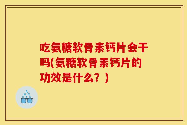 吃氨糖软骨素钙片会干吗(氨糖软骨素钙片的功效是什么？)